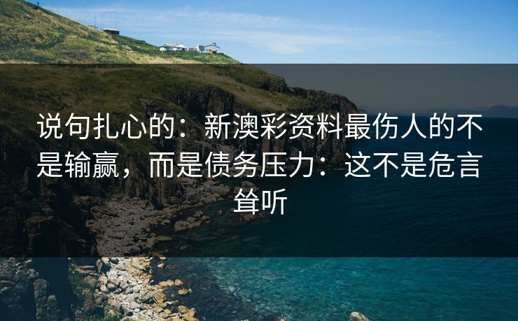 说句扎心的：新澳彩资料最伤人的不是输赢，而是债务压力：这不是危言耸听