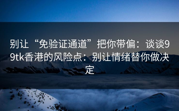 别让“免验证通道”把你带偏:谈谈99tk香港的风险点:别让情绪替你做决定 别让“免验证通道”把你带偏:谈谈99tk香港的风险点:别让情绪替你做决定