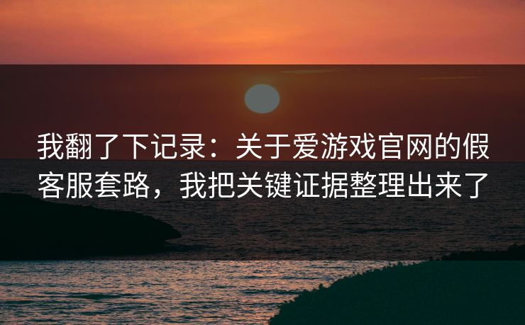 我翻了下记录:关于爱游戏官网的假客服套路,我把关键证据整理出来了 我翻了下记录:关于爱游戏官网的假客服套路,我把关键证据整理出来了