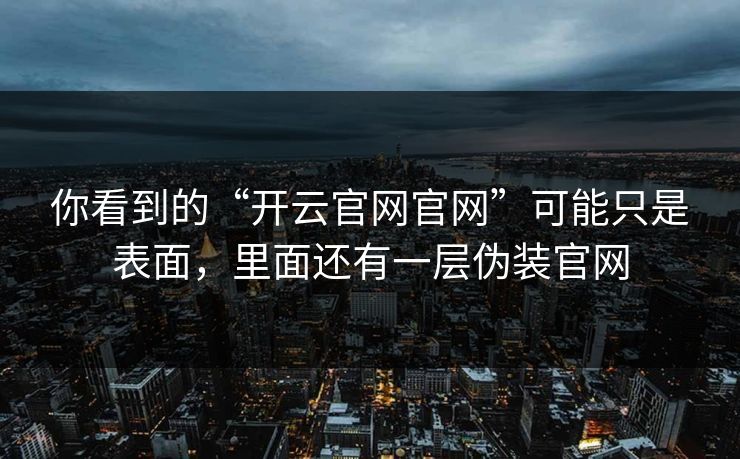 你看到的“开云官网官网”可能只是表面，里面还有一层伪装官网