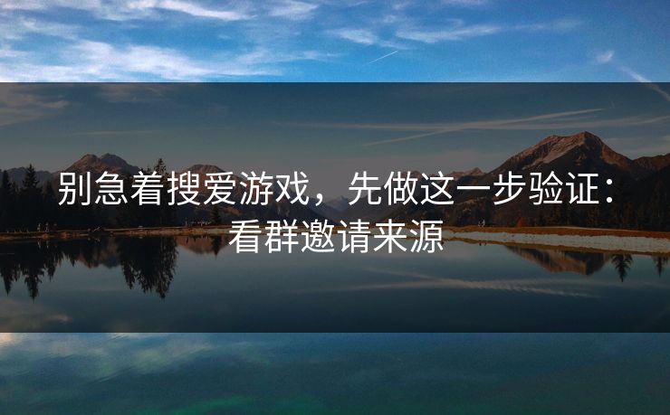 别急着搜爱游戏，先做这一步验证：看群邀请来源