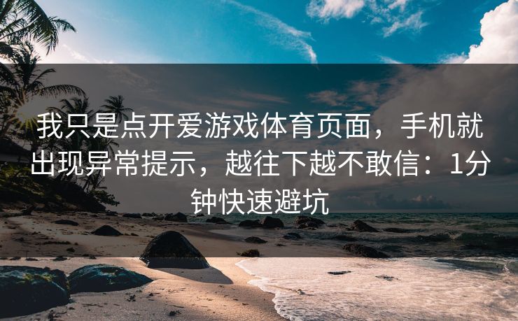 我只是点开爱游戏体育页面，手机就出现异常提示，越往下越不敢信：1分钟快速避坑
