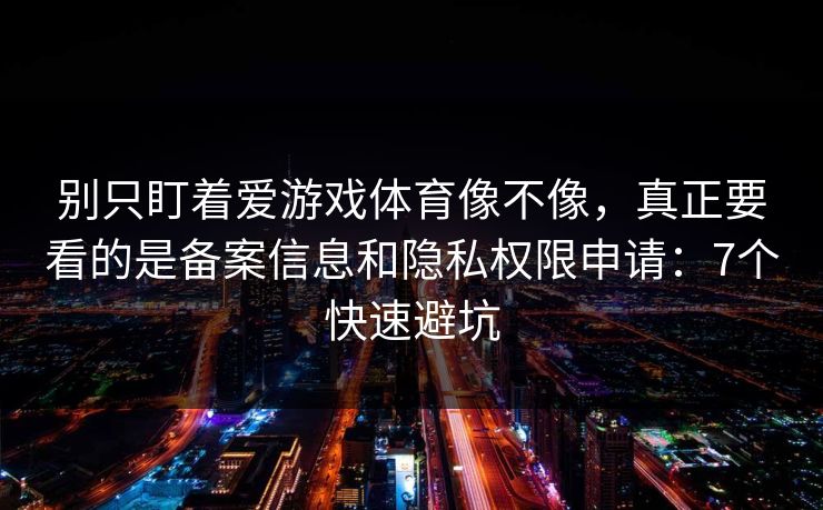 别只盯着爱游戏体育像不像，真正要看的是备案信息和隐私权限申请：7个快速避坑