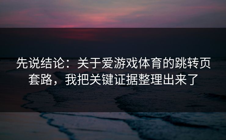 先说结论：关于爱游戏体育的跳转页套路，我把关键证据整理出来了