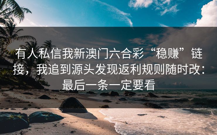 有人私信我新澳门六合彩“稳赚”链接，我追到源头发现返利规则随时改：最后一条一定要看