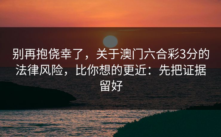别再抱侥幸了，关于澳门六合彩3分的法律风险，比你想的更近：先把证据留好