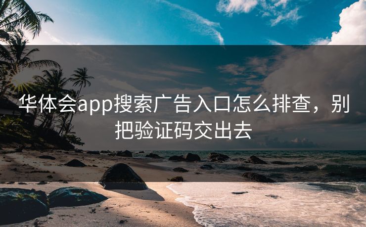 华体会app搜索广告入口怎么排查,别把验证码交出去 华体会app搜索广告入口怎么排查,别把验证码交出去