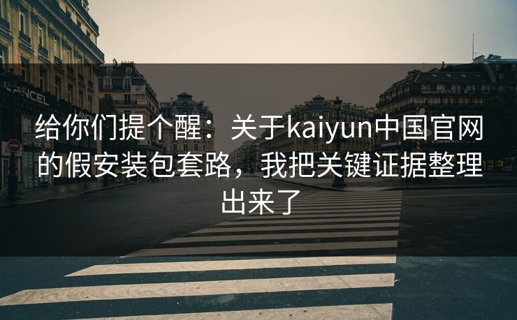 给你们提个醒：关于kaiyun中国官网的假安装包套路，我把关键证据整理出来了