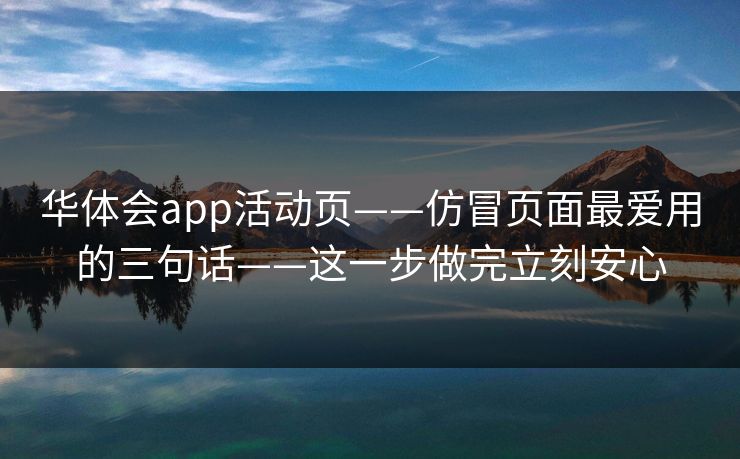 华体会app活动页——仿冒页面最爱用的三句话——这一步做完立刻安心