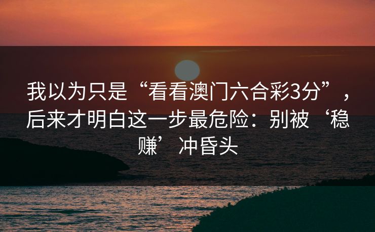 我以为只是“看看澳门六合彩3分”，后来才明白这一步最危险：别被‘稳赚’冲昏头