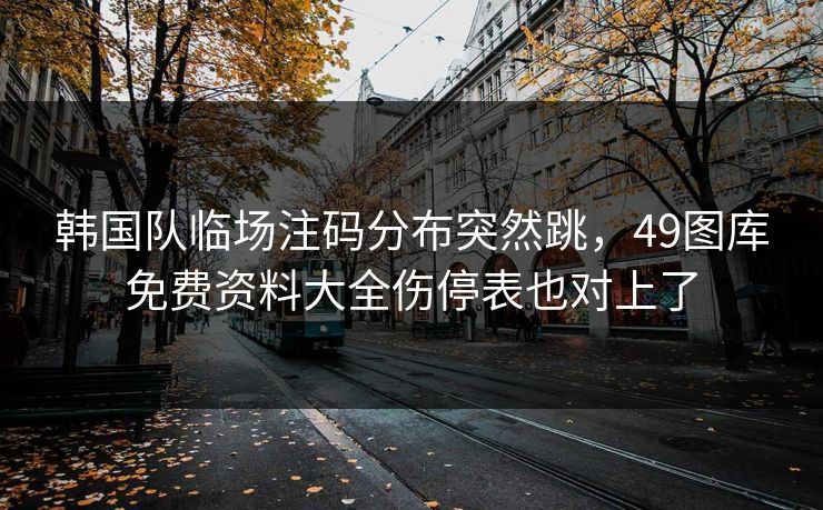 韩国队临场注码分布突然跳，49图库免费资料大全伤停表也对上了