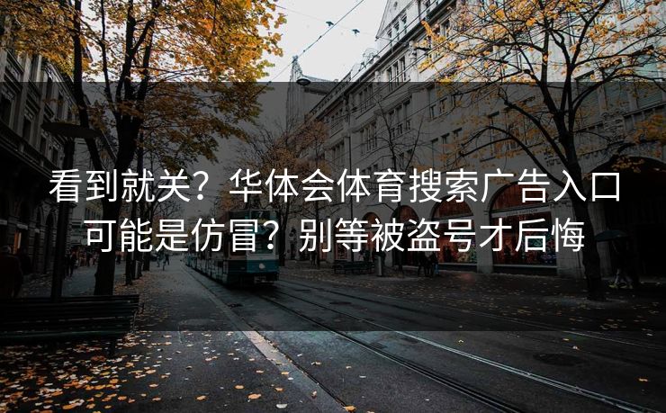 看到就关？华体会体育搜索广告入口可能是仿冒？别等被盗号才后悔