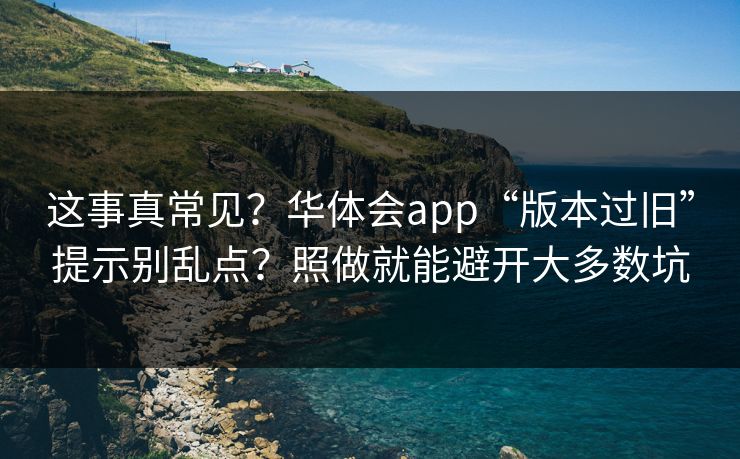 这事真常见？华体会app“版本过旧”提示别乱点？照做就能避开大多数坑
