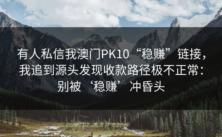 有人私信我澳门PK10“稳赚”链接，我追到源头发现收款路径极不正常：别被‘稳赚’冲昏头