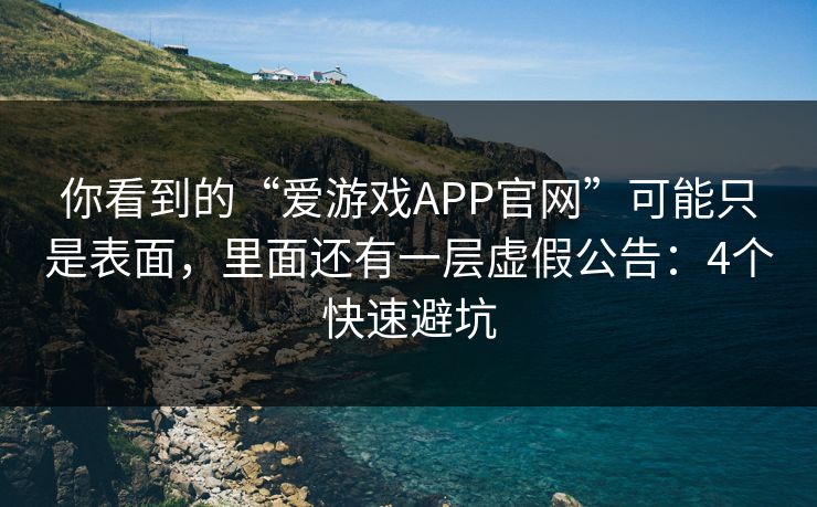 你看到的“爱游戏APP官网”可能只是表面，里面还有一层虚假公告：4个快速避坑