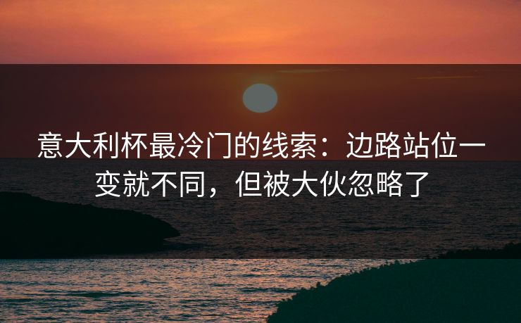 意大利杯最冷门的线索：边路站位一变就不同，但被大伙忽略了