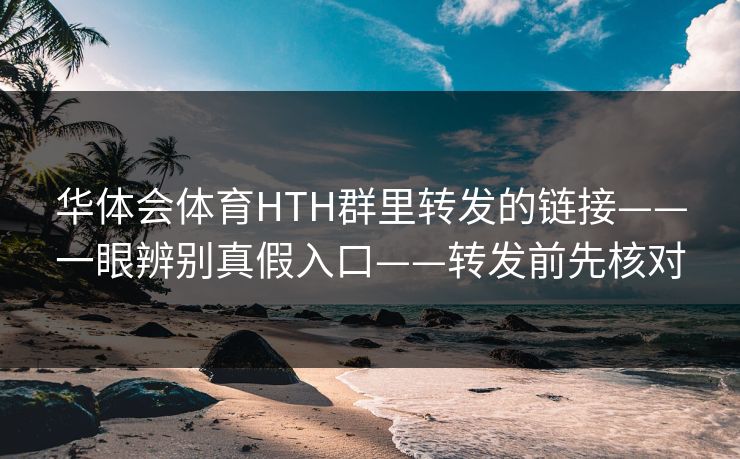 华体会体育HTH群里转发的链接——一眼辨别真假入口——转发前先核对