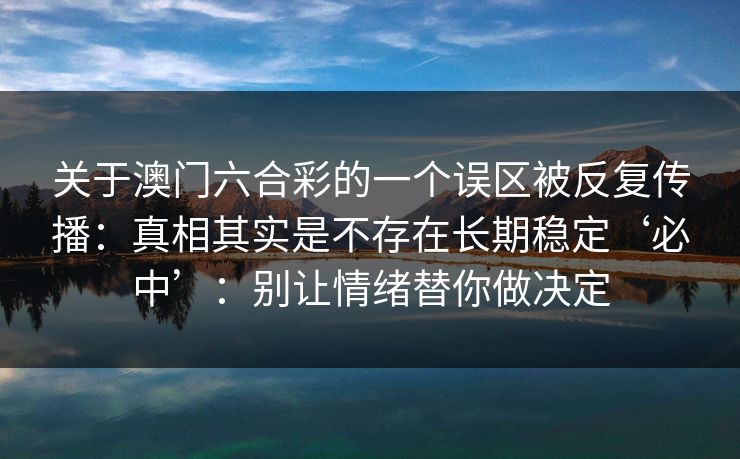 关于澳门六合彩的一个误区被反复传播：真相其实是不存在长期稳定‘必中’：别让情绪替你做决定
