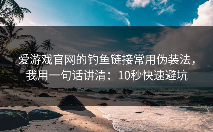 爱游戏官网的钓鱼链接常用伪装法，我用一句话讲清：10秒快速避坑