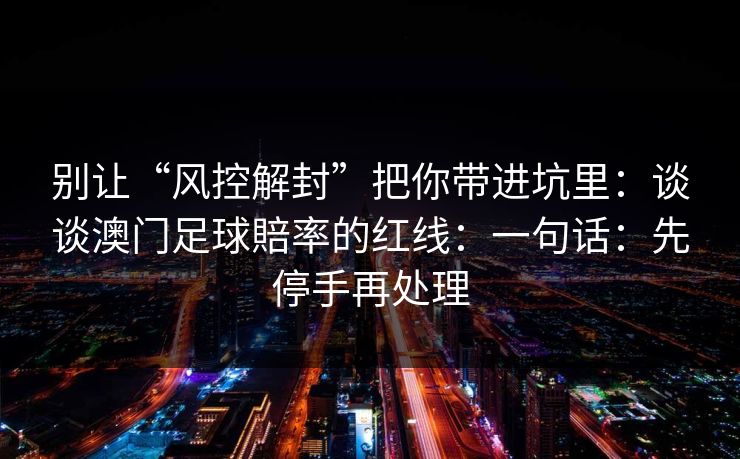 别让“风控解封”把你带进坑里：谈谈澳门足球賠率的红线：一句话：先停手再处理
