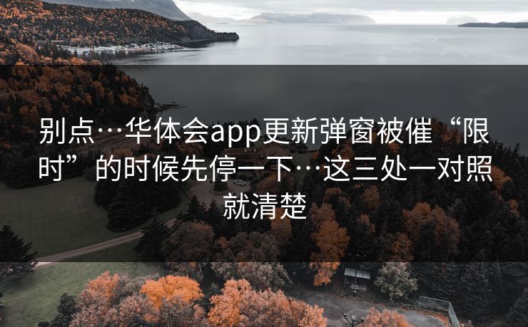 别点…华体会app更新弹窗被催“限时”的时候先停一下…这三处一对照就清楚