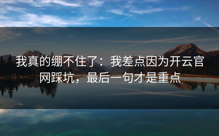 我真的绷不住了：我差点因为开云官网踩坑，最后一句才是重点