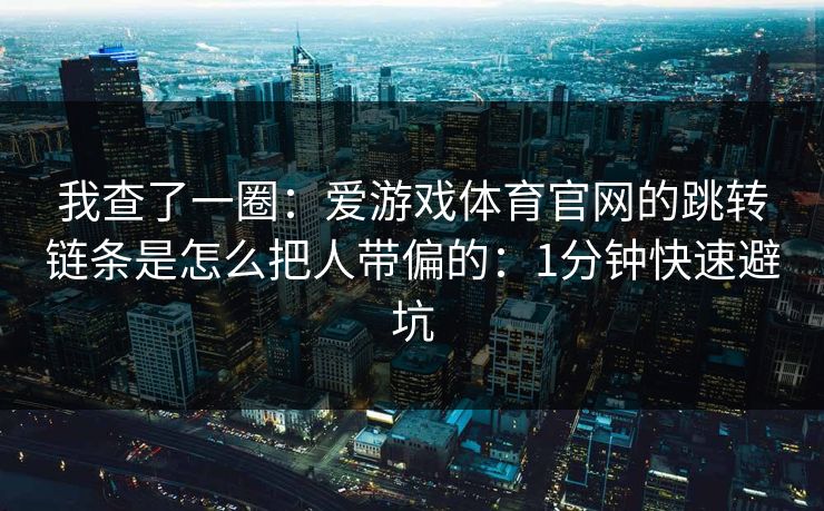 我查了一圈：爱游戏体育官网的跳转链条是怎么把人带偏的：1分钟快速避坑