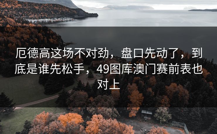 厄德高这场不对劲，盘口先动了，到底是谁先松手，49图库澳门赛前表也对上