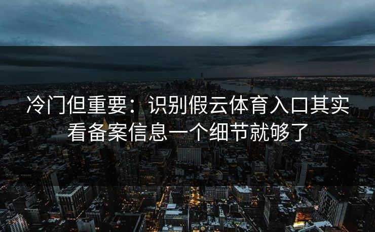 冷门但重要：识别假云体育入口其实看备案信息一个细节就够了