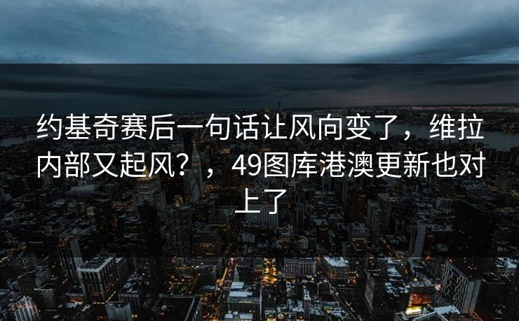 约基奇赛后一句话让风向变了，维拉内部又起风？，49图库港澳更新也对上了