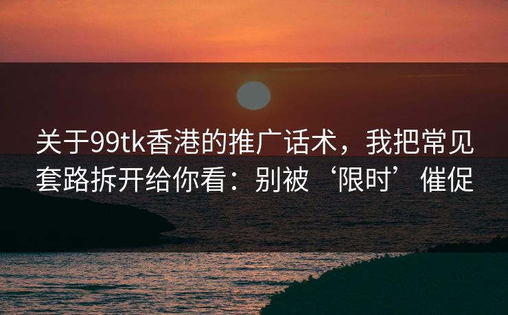 关于99tk香港的推广话术，我把常见套路拆开给你看：别被‘限时’催促