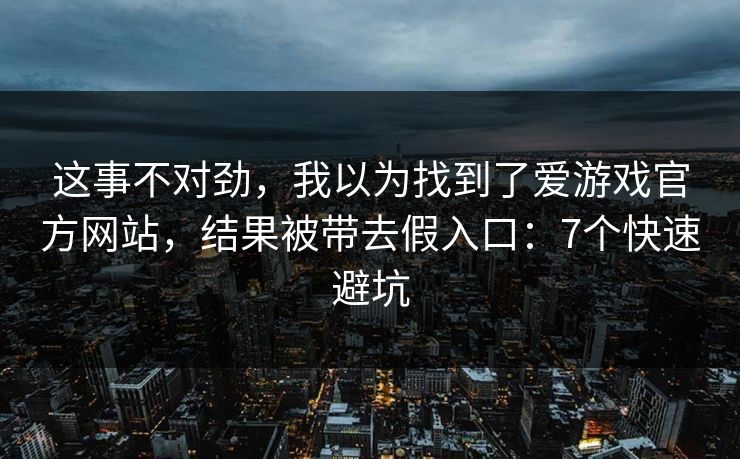 这事不对劲，我以为找到了爱游戏官方网站，结果被带去假入口：7个快速避坑