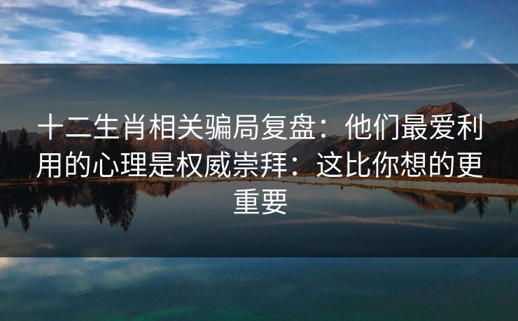 十二生肖相关骗局复盘：他们最爱利用的心理是权威崇拜：这比你想的更重要