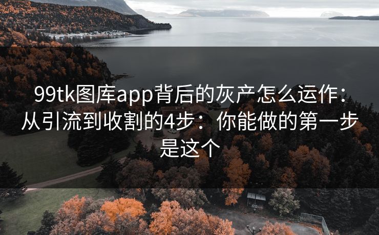99tk图库app背后的灰产怎么运作：从引流到收割的4步：你能做的第一步是这个