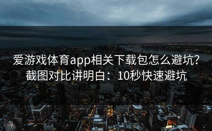 爱游戏体育app相关下载包怎么避坑？截图对比讲明白：10秒快速避坑