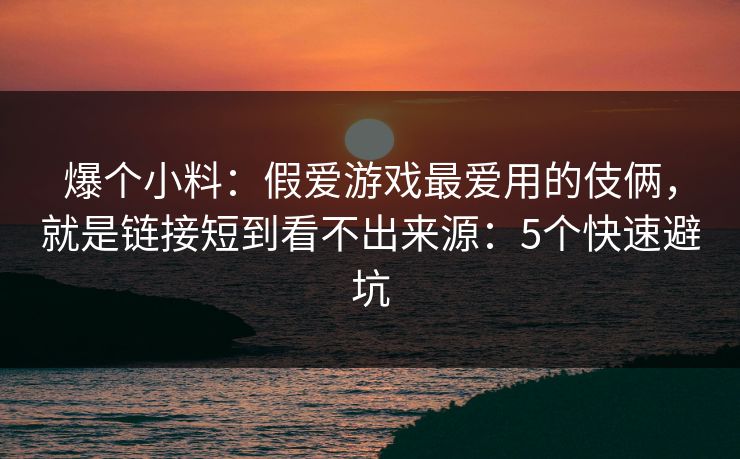 爆个小料：假爱游戏最爱用的伎俩，就是链接短到看不出来源：5个快速避坑