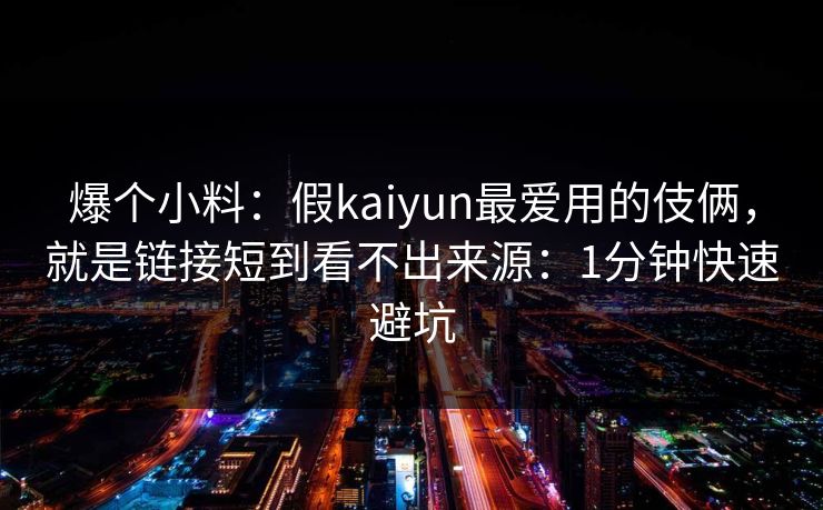 爆个小料：假kaiyun最爱用的伎俩，就是链接短到看不出来源：1分钟快速避坑