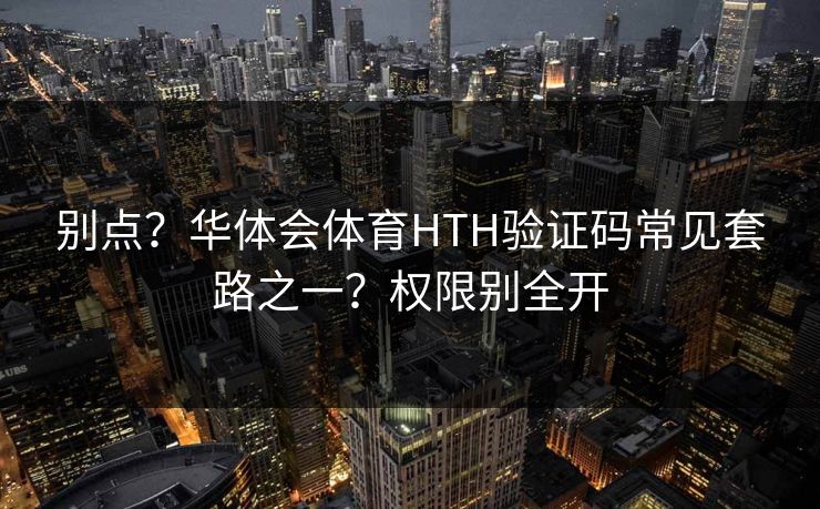 别点？华体会体育HTH验证码常见套路之一？权限别全开