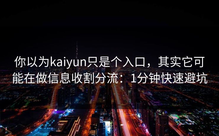 你以为kaiyun只是个入口，其实它可能在做信息收割分流：1分钟快速避坑