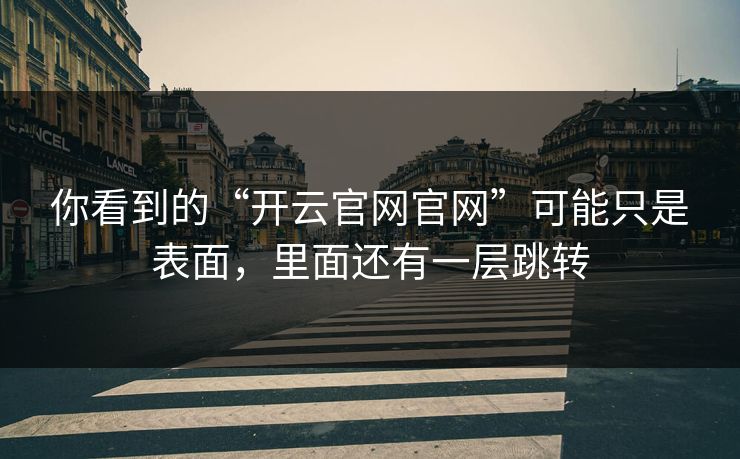 你看到的“开云官网官网”可能只是表面，里面还有一层跳转