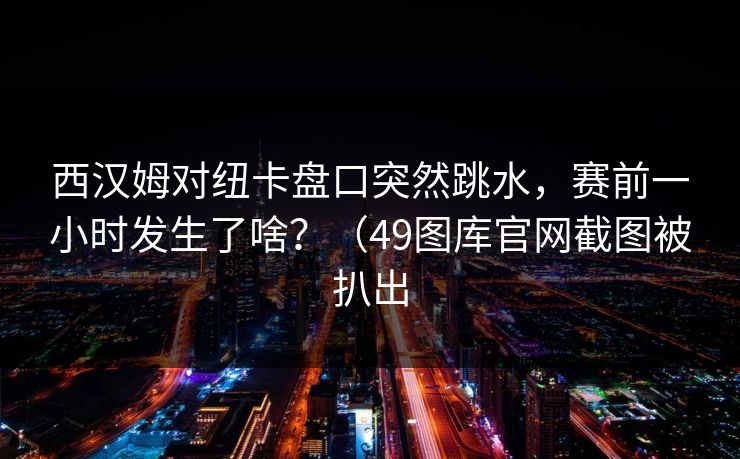 西汉姆对纽卡盘口突然跳水，赛前一小时发生了啥？（49图库官网截图被扒出
