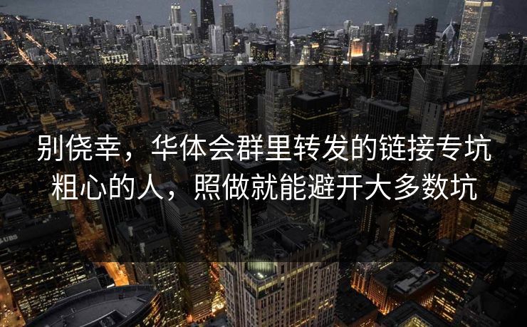 别侥幸，华体会群里转发的链接专坑粗心的人，照做就能避开大多数坑