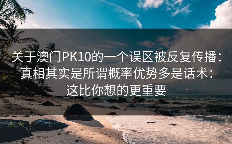 关于澳门PK10的一个误区被反复传播：真相其实是所谓概率优势多是话术：这比你想的更重要