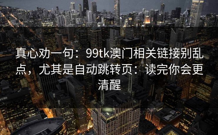真心劝一句：99tk澳门相关链接别乱点，尤其是自动跳转页：读完你会更清醒