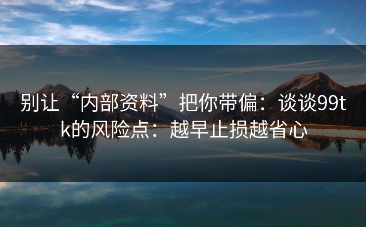 别让“内部资料”把你带偏：谈谈99tk的风险点：越早止损越省心