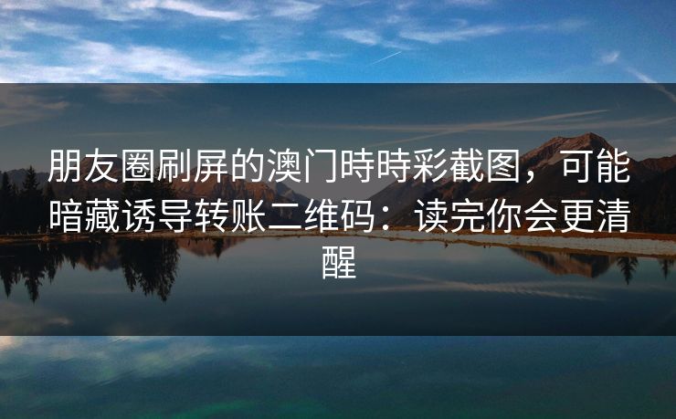 朋友圈刷屏的澳门時時彩截图，可能暗藏诱导转账二维码：读完你会更清醒