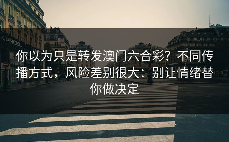 你以为只是转发澳门六合彩？不同传播方式，风险差别很大：别让情绪替你做决定