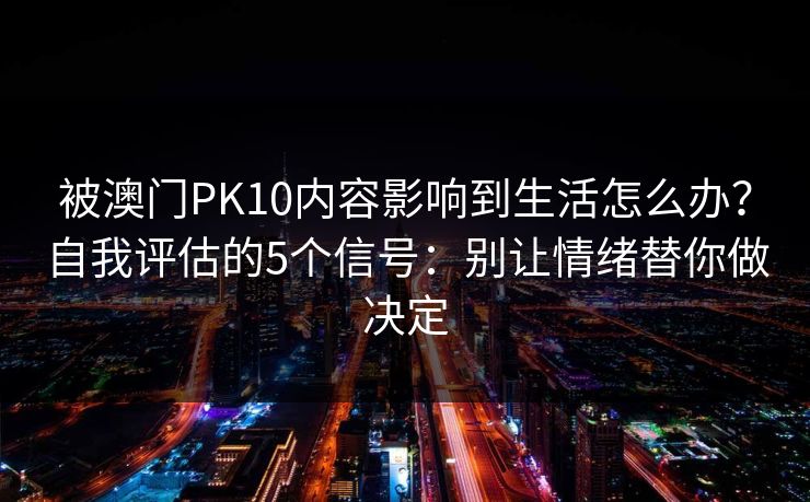 被澳门PK10内容影响到生活怎么办？自我评估的5个信号：别让情绪替你做决定