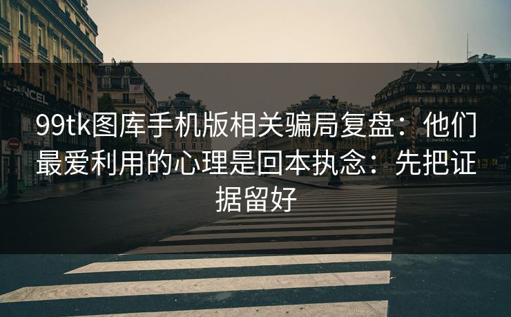 99tk图库手机版相关骗局复盘：他们最爱利用的心理是回本执念：先把证据留好
