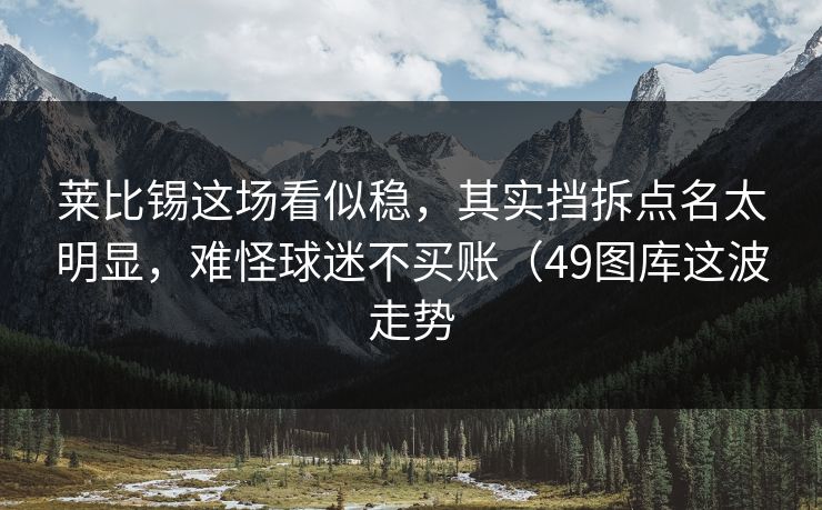 莱比锡这场看似稳，其实挡拆点名太明显，难怪球迷不买账（49图库这波走势